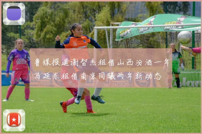鲁媒报道谢智杰租借山西汾酒一年马延东租借南京同曦两年新动态