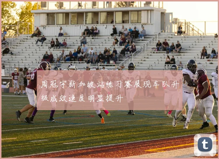 周冠宇新加坡站练习赛展现车队升级成效速度明显提升