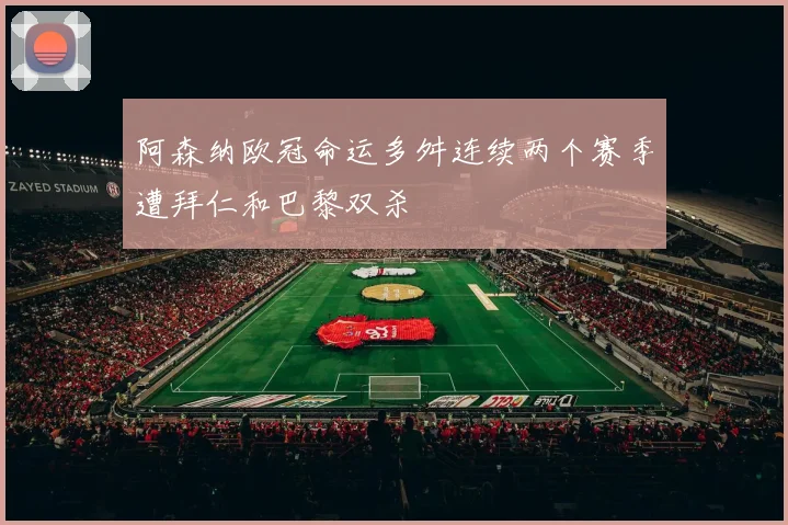 阿森纳欧冠命运多舛连续两个赛季遭拜仁和巴黎双杀