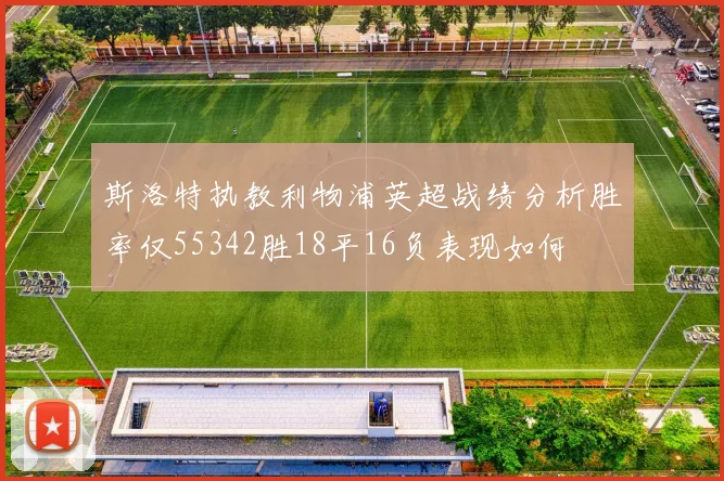 斯洛特执教利物浦英超战绩分析胜率仅55342胜18平16负表现如何