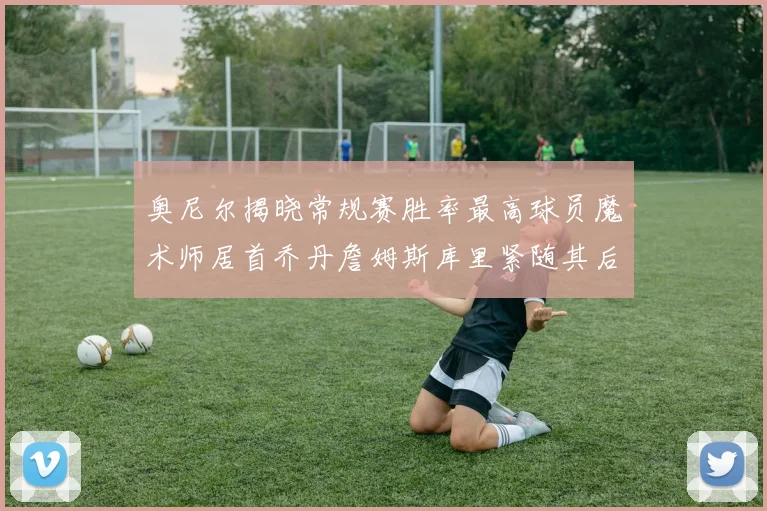 奥尼尔揭晓常规赛胜率最高球员魔术师居首乔丹詹姆斯库里紧随其后