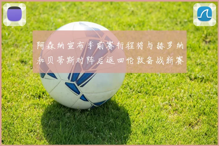 阿森纳宣布季前赛行程将与赫罗纳和贝蒂斯对阵后返回伦敦备战新赛季