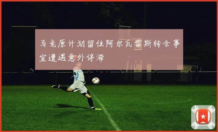 马竞原计划留住阿尔瓦雷斯转会事宜遭遇意外停滞