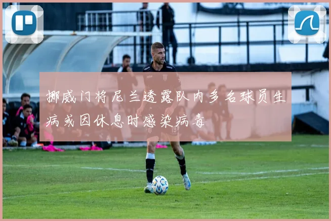挪威门将尼兰透露队内多名球员生病或因休息时感染病毒