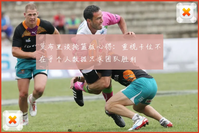 莫布里谈抢篮板心得：重视卡位不在乎个人数据只求团队胜利