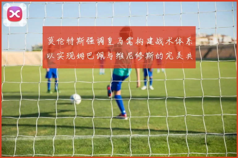 莫伦特斯强调皇马需构建战术体系以实现姆巴佩与维尼修斯的完美共存