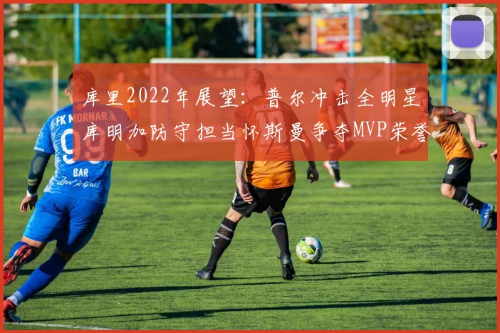 库里2022年展望：普尔冲击全明星库明加防守担当怀斯曼争夺MVP荣誉