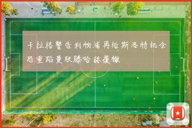 卡拉格警告利物浦再给斯洛特机会恐重蹈曼联滕哈赫覆辙