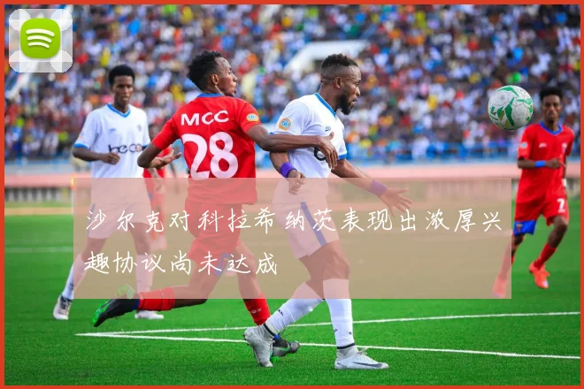 沙尔克对科拉希纳茨表现出浓厚兴趣协议尚未达成