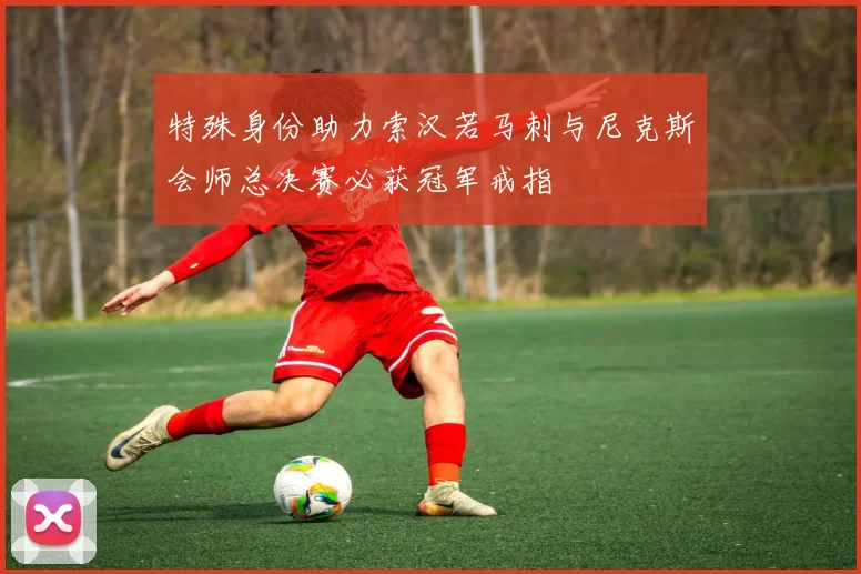 特殊身份助力索汉若马刺与尼克斯会师总决赛必获冠军戒指