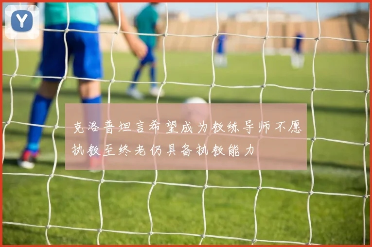 克洛普坦言希望成为教练导师不愿执教至终老仍具备执教能力