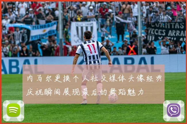 内马尔更换个人社交媒体头像经典庆祝瞬间展现最后的舞蹈魅力