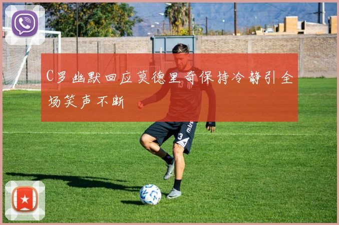 C罗幽默回应莫德里奇保持冷静引全场笑声不断