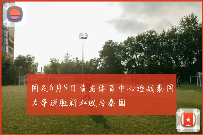 国足6月9日黄龙体育中心迎战泰国力争连胜新加坡与泰国