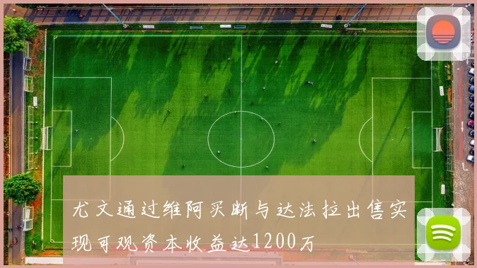尤文通过维阿买断与达法拉出售实现可观资本收益达1200万