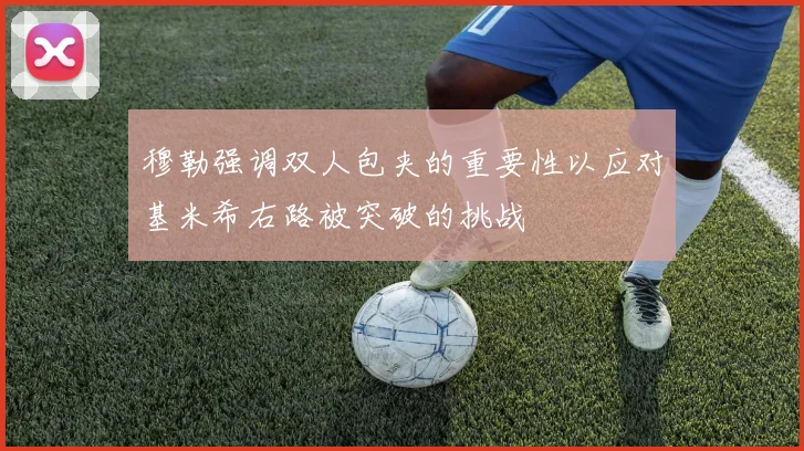 穆勒强调双人包夹的重要性以应对基米希右路被突破的挑战