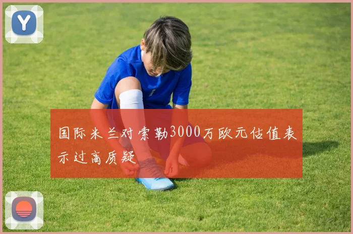 国际米兰对索勒3000万欧元估值表示过高质疑