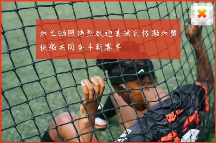 加兰晒照热烈欢迎基顿瓦格勒加盟快船共同奋斗新赛季