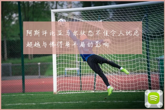 阿斯评论亚马尔状态不佳令人忧虑超越与佛得角平局的影响