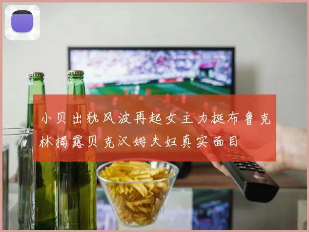 小贝出轨风波再起女主力挺布鲁克林揭露贝克汉姆夫妇真实面目