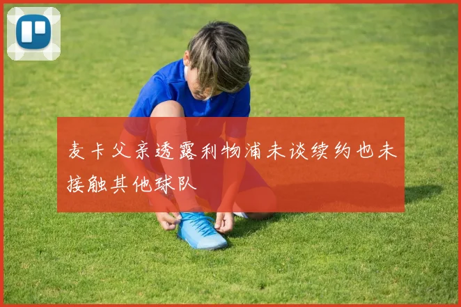 麦卡父亲透露利物浦未谈续约也未接触其他球队