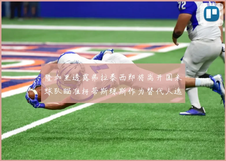 隆加里透露弗拉泰西即将离开国米球队瞄准柯蒂斯琼斯作为替代人选