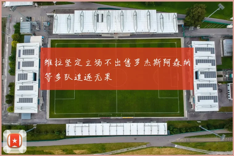 维拉坚定立场不出售罗杰斯阿森纳等多队追逐无果