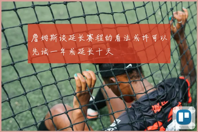 詹姆斯谈延长赛程的看法或许可以先试一年或延长十天