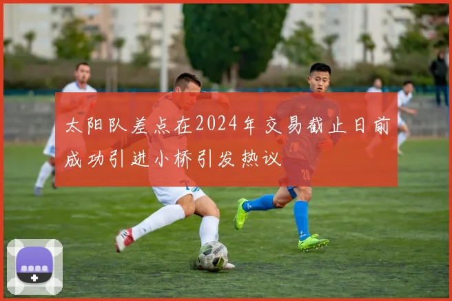 太阳队差点在2024年交易截止日前成功引进小桥引发热议