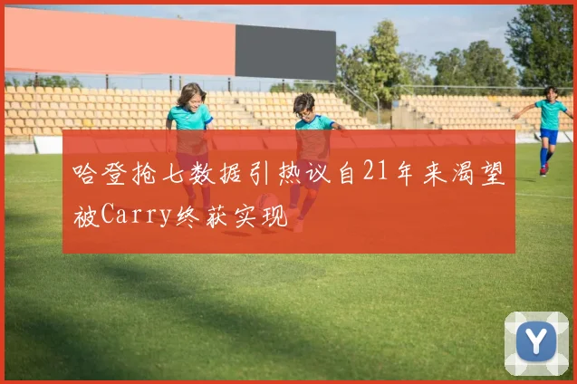 哈登抢七数据引热议自21年来渴望被Carry终获实现