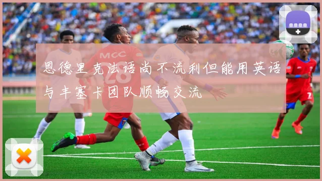 恩德里克法语尚不流利但能用英语与丰塞卡团队顺畅交流