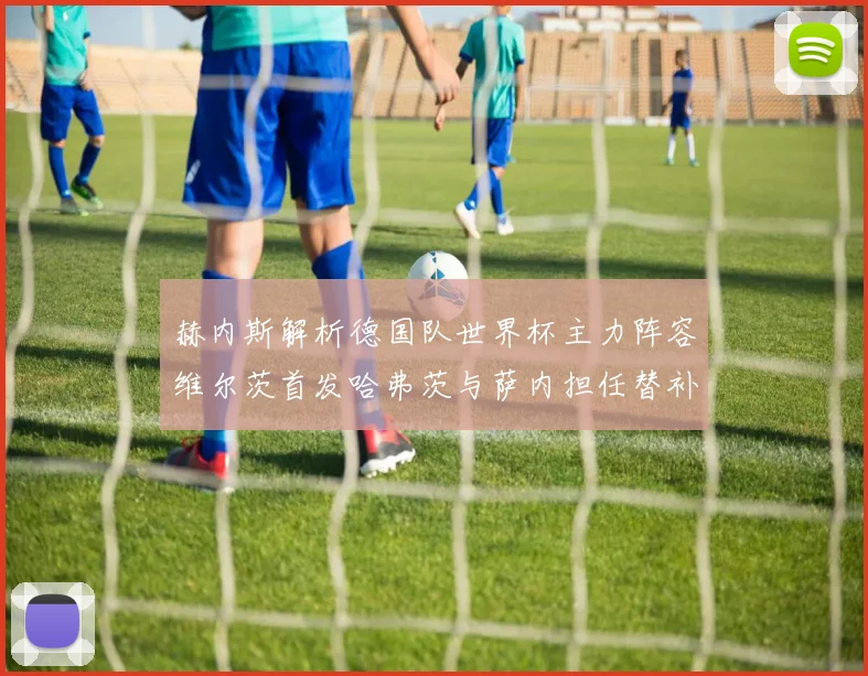 赫内斯解析德国队世界杯主力阵容维尔茨首发哈弗茨与萨内担任替补
