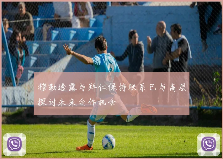 穆勒透露与拜仁保持联系已与高层探讨未来合作机会